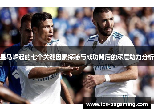 皇马崛起的七个关键因素探秘与成功背后的深层动力分析