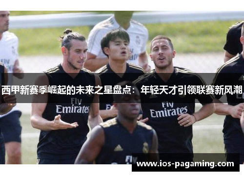 西甲新赛季崛起的未来之星盘点:年轻天才引领联赛新风潮 西甲新赛季崛起的未来之星盘点:年轻天才引领联赛新风潮