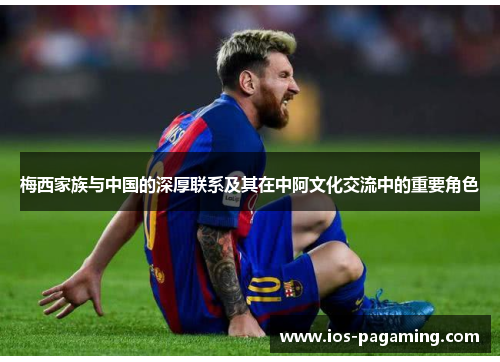 梅西家族与中国的深厚联系及其在中阿文化交流中的重要角色