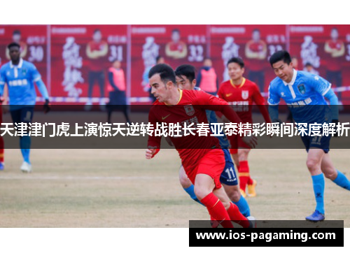 天津津门虎上演惊天逆转战胜长春亚泰精彩瞬间深度解析