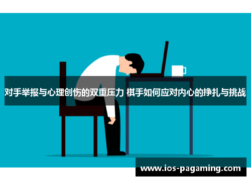 对手举报与心理创伤的双重压力 棋手如何应对内心的挣扎与挑战 对手举报与心理创伤的双重压力 棋手如何应对内心的挣扎与挑战