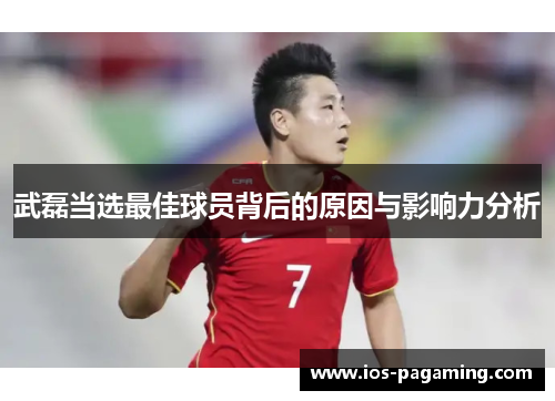 武磊当选最佳球员背后的原因与影响力分析 武磊当选最佳球员背后的原因与影响力分析