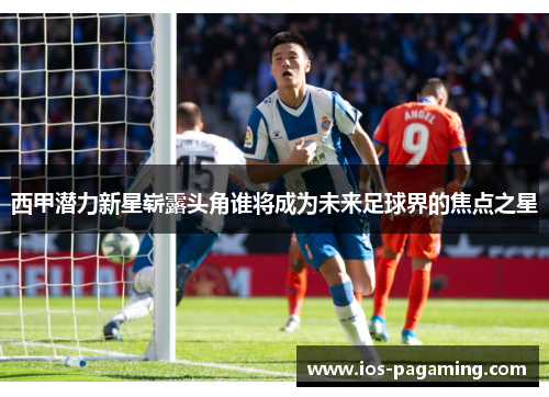 西甲潜力新星崭露头角谁将成为未来足球界的焦点之星