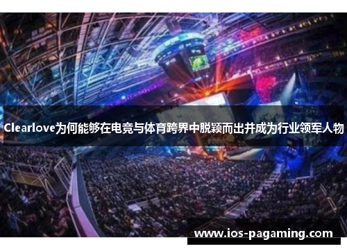 Clearlove为何能够在电竞与体育跨界中脱颖而出并成为行业领军人物