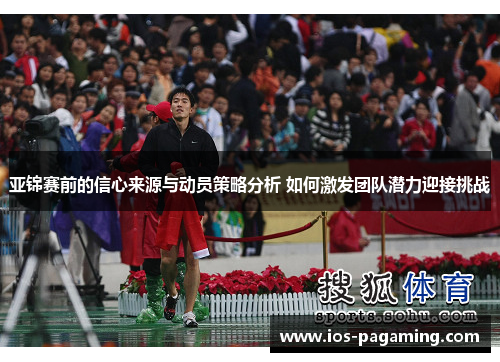 亚锦赛前的信心来源与动员策略分析 如何激发团队潜力迎接挑战 亚锦赛前的信心来源与动员策略分析 如何激发团队潜力迎接挑战