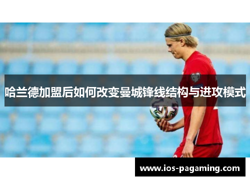 哈兰德加盟后如何改变曼城锋线结构与进攻模式 哈兰德加盟后如何改变曼城锋线结构与进攻模式