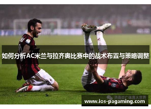 如何分析AC米兰与拉齐奥比赛中的战术布置与策略调整