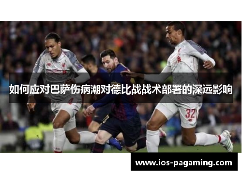 如何应对巴萨伤病潮对德比战战术部署的深远影响 如何应对巴萨伤病潮对德比战战术部署的深远影响