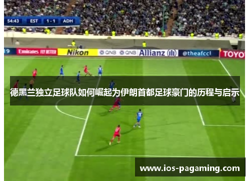 德黑兰独立足球队如何崛起为伊朗首都足球豪门的历程与启示 德黑兰独立足球队如何崛起为伊朗首都足球豪门的历程与启示