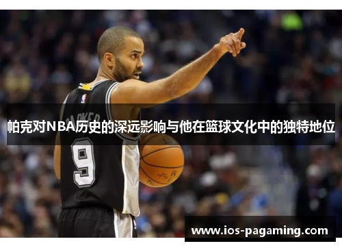帕克对NBA历史的深远影响与他在篮球文化中的独特地位 帕克对NBA历史的深远影响与他在篮球文化中的独特地位