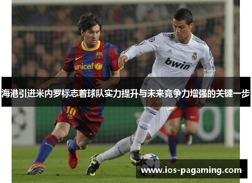 海港引进米内罗标志着球队实力提升与未来竞争力增强的关键一步