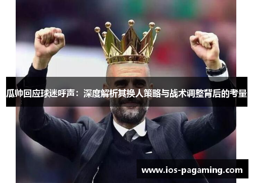 瓜帅回应球迷呼声:深度解析其换人策略与战术调整背后的考量 瓜帅回应球迷呼声:深度解析其换人策略与战术调整背后的考量