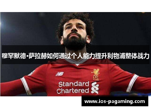 穆罕默德·萨拉赫如何通过个人能力提升利物浦整体战力 穆罕默德·萨拉赫如何通过个人能力提升利物浦整体战力