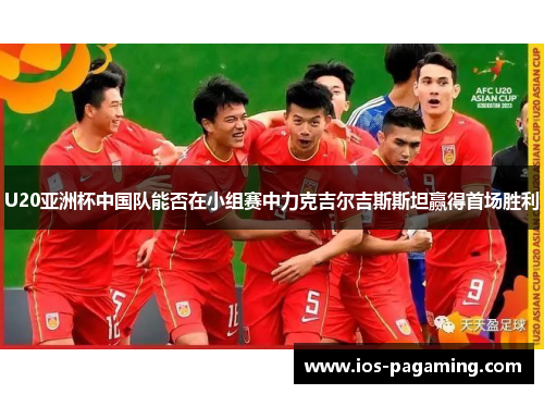 U20亚洲杯中国队能否在小组赛中力克吉尔吉斯斯坦赢得首场胜利