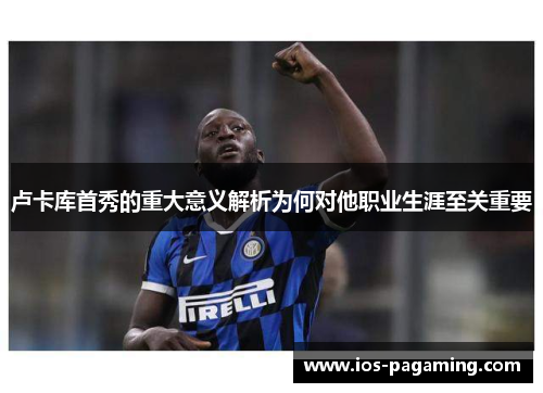 卢卡库首秀的重大意义解析为何对他职业生涯至关重要