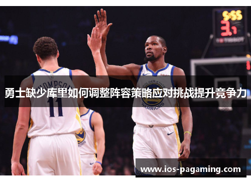 勇士缺少库里如何调整阵容策略应对挑战提升竞争力