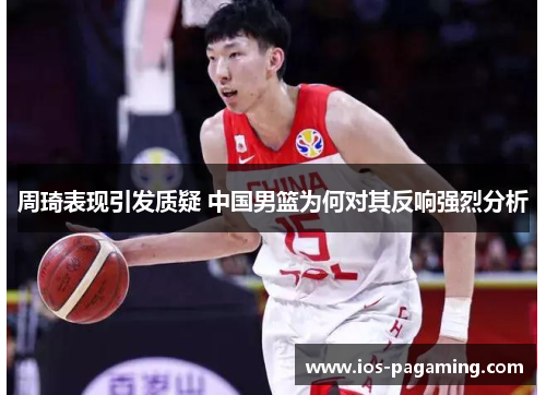 周琦表现引发质疑 中国男篮为何对其反响强烈分析 周琦表现引发质疑 中国男篮为何对其反响强烈分析