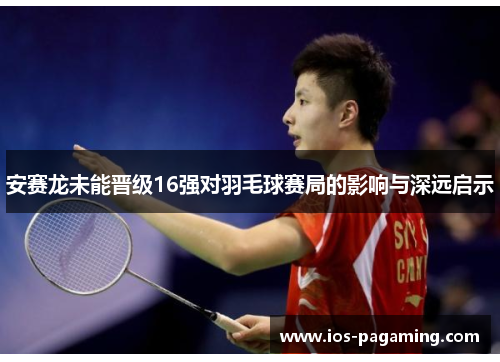 安赛龙未能晋级16强对羽毛球赛局的影响与深远启示
