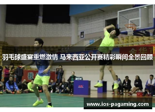 羽毛球盛宴重燃激情 马来西亚公开赛精彩瞬间全景回顾