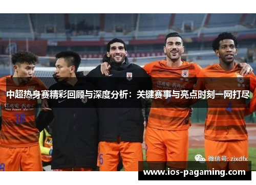 中超热身赛精彩回顾与深度分析：关键赛事与亮点时刻一网打尽