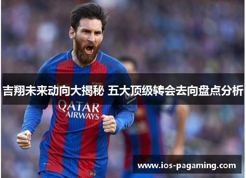 吉翔未来动向大揭秘 五大顶级转会去向盘点分析