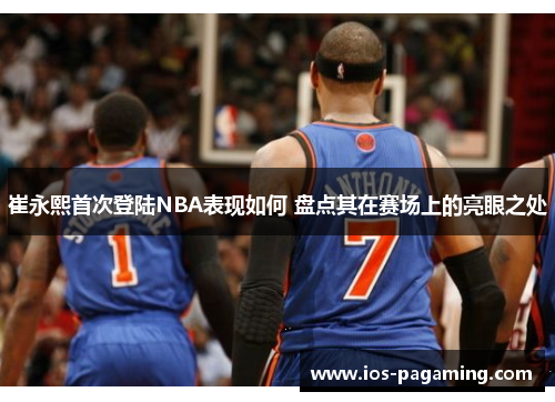 崔永熙首次登陆NBA表现如何 盘点其在赛场上的亮眼之处