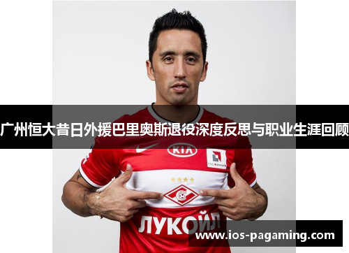 广州恒大昔日外援巴里奥斯退役深度反思与职业生涯回顾 广州恒大昔日外援巴里奥斯退役深度反思与职业生涯回顾