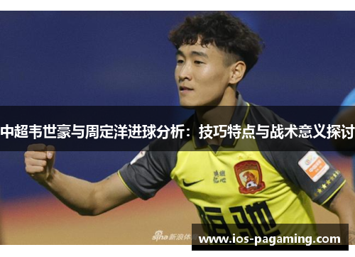 中超韦世豪与周定洋进球分析：技巧特点与战术意义探讨