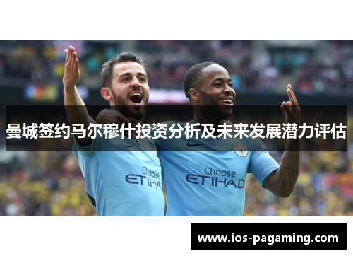 曼城签约马尔穆什投资分析及未来发展潜力评估 曼城签约马尔穆什投资分析及未来发展潜力评估