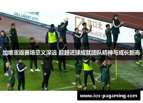 加维重返赛场意义深远 超越进球成就团队精神与成长新高