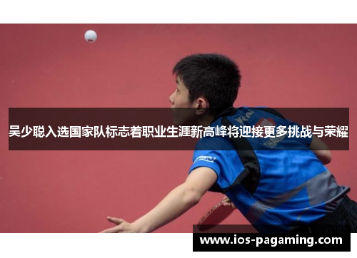 吴少聪入选国家队标志着职业生涯新高峰将迎接更多挑战与荣耀