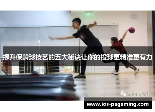 提升保龄球技艺的五大秘诀让你的投球更精准更有力 提升保龄球技艺的五大秘诀让你的投球更精准更有力
