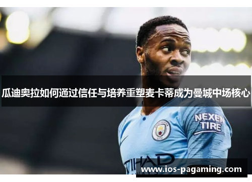 瓜迪奥拉如何通过信任与培养重塑麦卡蒂成为曼城中场核心 瓜迪奥拉如何通过信任与培养重塑麦卡蒂成为曼城中场核心