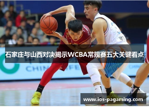 石家庄与山西对决揭示WCBA常规赛五大关键看点 石家庄与山西对决揭示WCBA常规赛五大关键看点