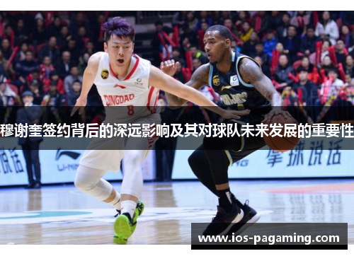 穆谢奎签约背后的深远影响及其对球队未来发展的重要性 穆谢奎签约背后的深远影响及其对球队未来发展的重要性