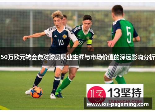 50万欧元转会费对球员职业生涯与市场价值的深远影响分析 50万欧元转会费对球员职业生涯与市场价值的深远影响分析