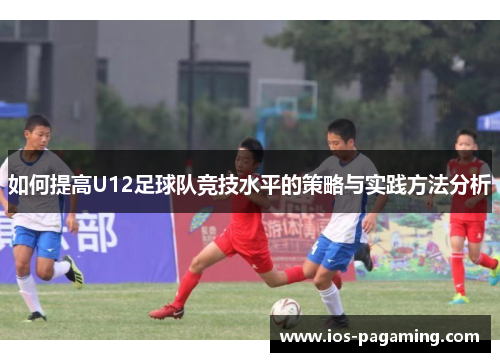 如何提高U12足球队竞技水平的策略与实践方法分析 如何提高U12足球队竞技水平的策略与实践方法分析
