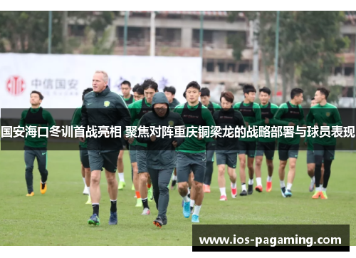 国安海口冬训首战亮相 聚焦对阵重庆铜梁龙的战略部署与球员表现 国安海口冬训首战亮相 聚焦对阵重庆铜梁龙的战略部署与球员表现