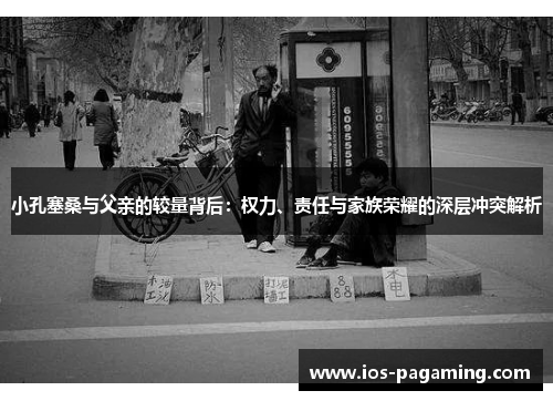 小孔塞桑与父亲的较量背后:权力、责任与家族荣耀的深层冲突解析 小孔塞桑与父亲的较量背后:权力、责任与家族荣耀的深层冲突解析