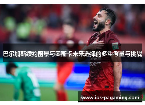 巴尔加斯续约前景与奥斯卡未来选择的多重考量与挑战 巴尔加斯续约前景与奥斯卡未来选择的多重考量与挑战