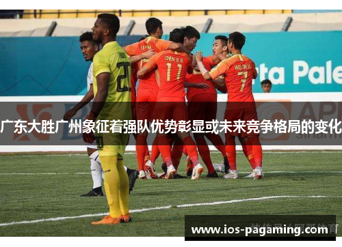 广东大胜广州象征着强队优势彰显或未来竞争格局的变化 广东大胜广州象征着强队优势彰显或未来竞争格局的变化