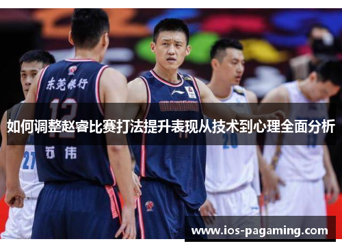 如何调整赵睿比赛打法提升表现从技术到心理全面分析 如何调整赵睿比赛打法提升表现从技术到心理全面分析