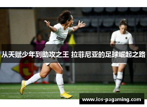 从天赋少年到助攻之王 拉菲尼亚的足球崛起之路