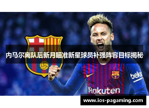 内马尔离队后新月瞄准新星球员补强阵容目标揭秘