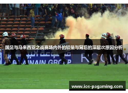 国足与马来西亚之战赛场内外的较量与背后的深层次原因分析