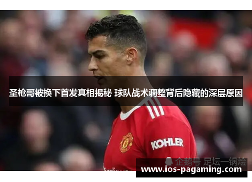 圣枪哥被换下首发真相揭秘 球队战术调整背后隐藏的深层原因 圣枪哥被换下首发真相揭秘 球队战术调整背后隐藏的深层原因