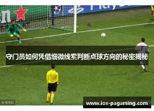守门员如何凭借细微线索判断点球方向的秘密揭秘 守门员如何凭借细微线索判断点球方向的秘密揭秘