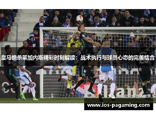 皇马绝杀莱加内斯精彩时刻解读:战术执行与球员心态的完美结合 皇马绝杀莱加内斯精彩时刻解读:战术执行与球员心态的完美结合