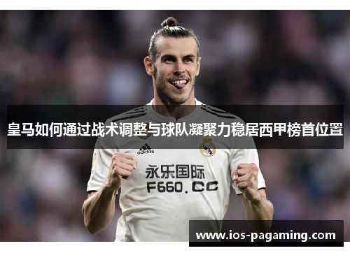 皇马如何通过战术调整与球队凝聚力稳居西甲榜首位置