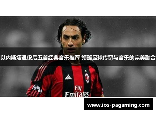 以内斯塔退役后五首经典音乐推荐 领略足球传奇与音乐的完美融合 以内斯塔退役后五首经典音乐推荐 领略足球传奇与音乐的完美融合